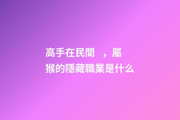 高手在民間，屬猴的隱藏職業是什么